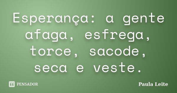 Esperança: a gente afaga, esfrega, torce, sacode, seca e veste.... Frase de Paula Leite.