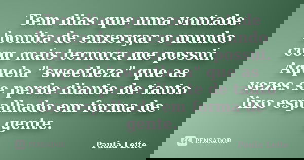 Tem dias que uma vontade bonita de enxergar o mundo com mais ternura me possui. Aquela "sweetleza" que as vezes se perde diante de tanto lixo espalhad... Frase de Paula Leite.