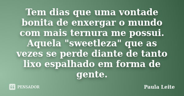 Tem dias que uma vontade bonita de enxergar o mundo com mais ternura me possui. Aquela "sweetleza" que as vezes se perde diante de tanto lixo espalhad... Frase de Paula Leite.