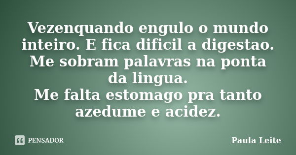 Vezenquando engulo o mundo inteiro. E fica dificil a digestao. Me sobram palavras na ponta da lingua. Me falta estomago pra tanto azedume e acidez.... Frase de Paula Leite.