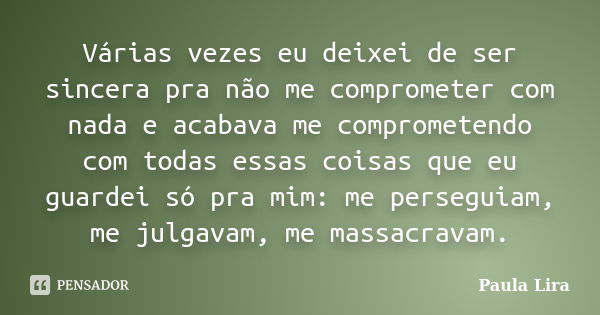 Várias vezes eu deixei de ser sincera pra não me comprometer com nada e acabava me comprometendo com todas essas coisas que eu guardei só pra mim: me perseguiam... Frase de Paula Lira.