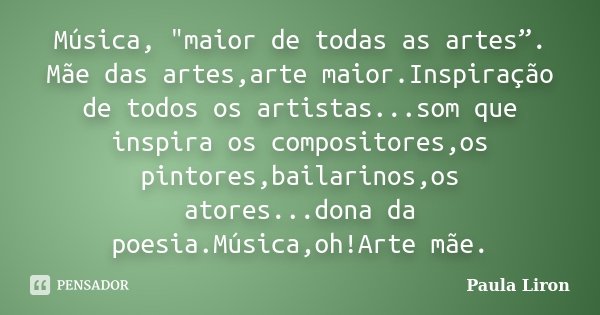 Música, "maior de todas as artes”. Mãe das artes,arte maior.Inspiração de todos os artistas...som que inspira os compositores,os pintores,bailarinos,os ato... Frase de Paula Liron.