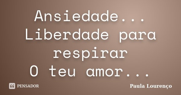 Ansiedade... Liberdade para respirar O teu amor...... Frase de Paula Lourenço.
