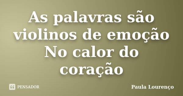 As palavras são violinos de emoção No calor do coração... Frase de Paula Lourenço.