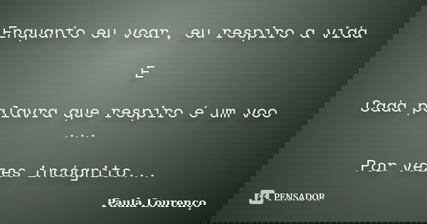 Enquanto eu voar, eu respiro a vida E Cada palavra que respiro é um voo ... Por vezes incógnito...... Frase de Paula Lourenço.