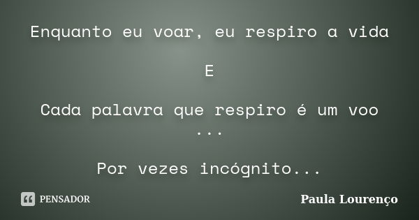 Enquanto eu voar, eu respiro a vida E Cada palavra que respiro é um voo ... Por vezes incógnito...... Frase de Paula Lourenço.