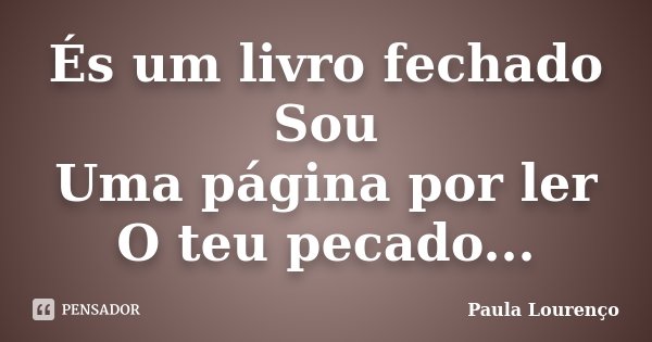 És um livro fechado Sou Uma página por ler O teu pecado...... Frase de Paula Lourenço.