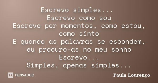 Escrevo simples... Escrevo como sou Escrevo por momentos, como estou, como sinto E quando as palavras se escondem, eu procuro-as no meu sonho Escrevo... Simples... Frase de Paula Lourenço.