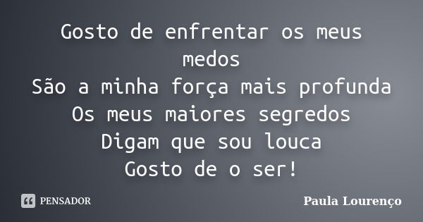 Gosto de enfrentar os meus medos São a minha força mais profunda Os meus maiores segredos Digam que sou louca Gosto de o ser!... Frase de Paula Lourenço.