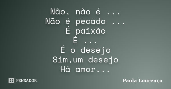 Não, não é ... Não é pecado ... É paixão É ... É o desejo Sim,um desejo Há amor...... Frase de Paula Lourenço.