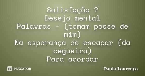 Satisfação ? Desejo mental Palavras - (tomam posse de mim) Na esperança de escapar (da cegueira) Para acordar... Frase de Paula Lourenço.