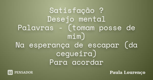 Satisfação ? Desejo mental Palavras - (tomam posse de mim) Na esperança de escapar (da cegueira) Para acordar... Frase de Paula Lourenço.