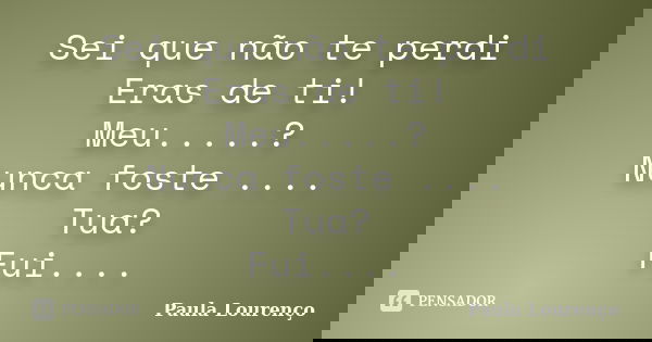 Sei que não te perdi Eras de ti! Meu.....? Nunca foste .... Tua? Fui....... Frase de Paula Lourenço.