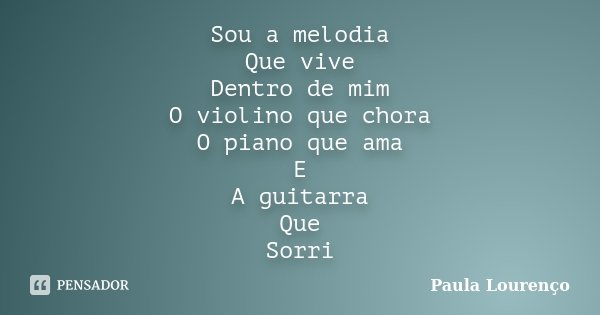Sou a melodia Que vive Dentro de mim O violino que chora O piano que ama E A guitarra Que Sorri... Frase de Paula Lourenço.