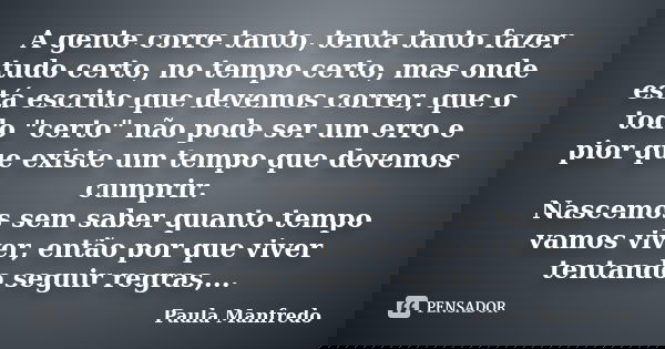 A gente corre tanto, tenta tanto fazer tudo certo, no tempo certo, mas onde está escrito que devemos correr, que o todo "certo" não pode ser um erro e... Frase de PAULA MANFREDO.
