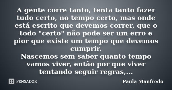 A gente corre tanto, tenta tanto fazer tudo certo, no tempo certo, mas onde está escrito que devemos correr, que o todo "certo" não pode ser um erro e... Frase de PAULA MANFREDO.