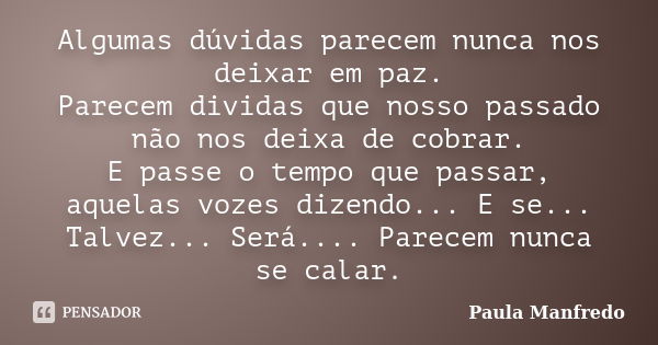 Algumas dúvidas parecem nunca nos deixar em paz. Parecem dividas que nosso passado não nos deixa de cobrar. E passe o tempo que passar, aquelas vozes dizendo...... Frase de Paula Manfredo.