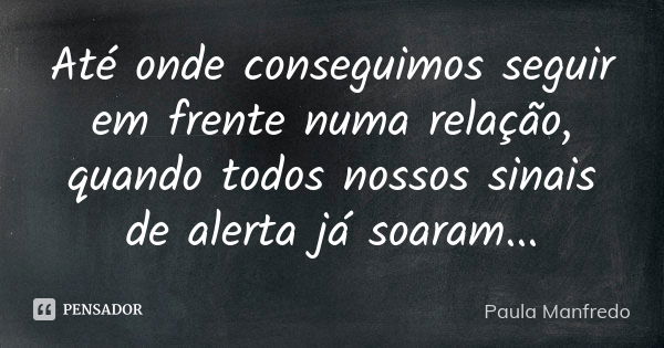 Até onde conseguimos seguir em frente numa relação, quando todos nossos sinais de alerta já soaram...... Frase de Paula Manfredo.