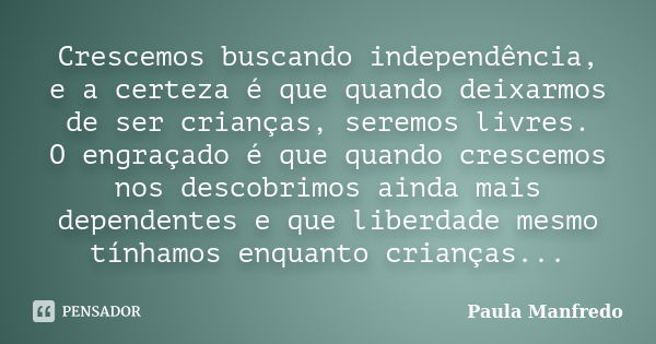 Crescemos buscando independência, e a certeza é que quando deixarmos de ser crianças, seremos livres. O engraçado é que quando crescemos nos descobrimos ainda m... Frase de PAULA MANFREDO.