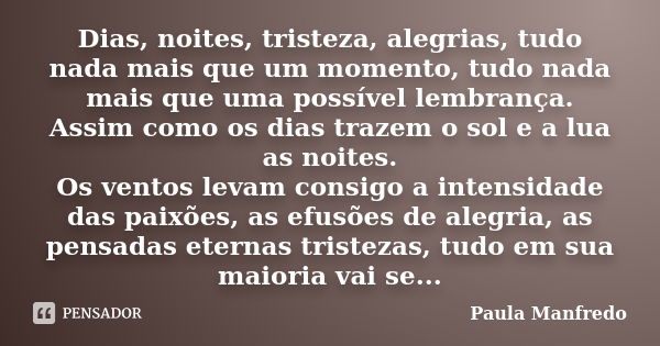 Dias, noites, tristeza, alegrias, tudo nada mais que um momento, tudo nada mais que uma possível lembrança. Assim como os dias trazem o sol e a lua as noites. O... Frase de PAULA MANFREDO.