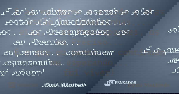 E ai eu durmo e acordo e elas estão lá iguaizinhas.... elas... as Preocupações, os eu Preciso... E o que eu penso... continuem me esperando... fui viver!... Frase de PAULA MANFREDO.
