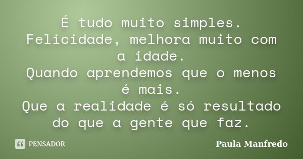 É tudo muito simples. Felicidade, melhora muito com a idade. Quando aprendemos que o menos é mais. Que a realidade é só resultado do que a gente que faz.... Frase de Paula Manfredo.