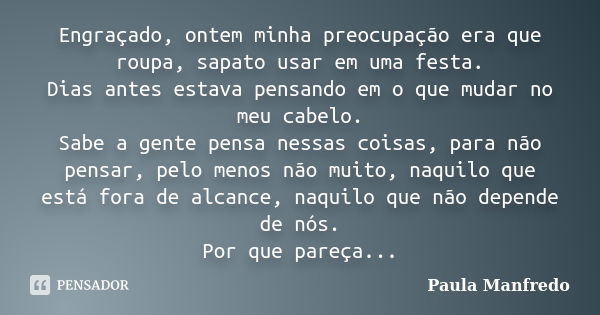 Engraçado, ontem minha preocupação era que roupa, sapato usar em uma festa. Dias antes estava pensando em o que mudar no meu cabelo. Sabe a gente pensa nessas c... Frase de PAULA MANFREDO.