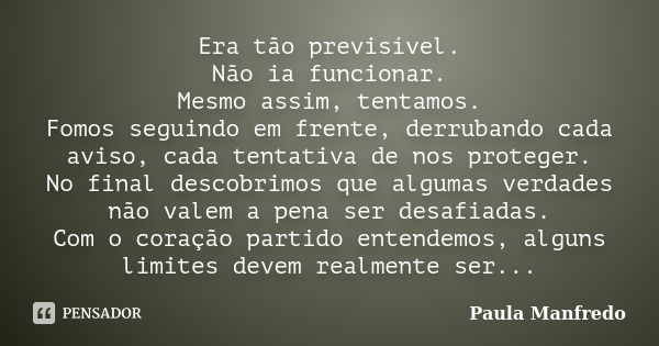 Era tão previsível. Não ia funcionar. Mesmo assim, tentamos. Fomos seguindo em frente, derrubando cada aviso, cada tentativa de nos proteger. No final descobrim... Frase de Paula Manfredo.