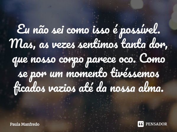 ⁠Eu não sei como isso é possível. Mas, as vezes sentimos tanta dor, que nosso corpo parece oco. Como se por um momento tivéssemos ficados vazios até da nossa al... Frase de Paula Manfredo.