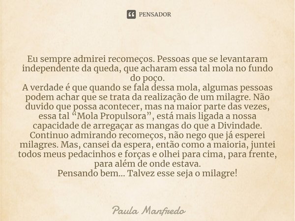 ⁠Eu sempre admirei recomeços. Pessoas que se levantaram independente da queda, que acharam essa tal mola no fundo do poço.
A verdade é que quando se fala dessa ... Frase de Paula Manfredo.