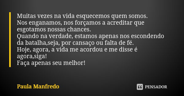 Muitas vezes na vida esquecemos quem somos. Nos enganamos, nos forçamos a acreditar que esgotamos nossas chances. Quando na verdade, estamos apenas nos esconden... Frase de Paula Manfredo.