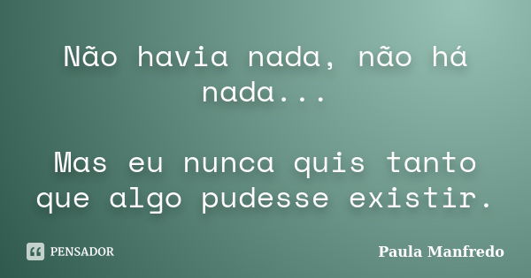 Não havia nada, não há nada... Mas eu nunca quis tanto que algo pudesse existir.... Frase de Paula Manfredo.