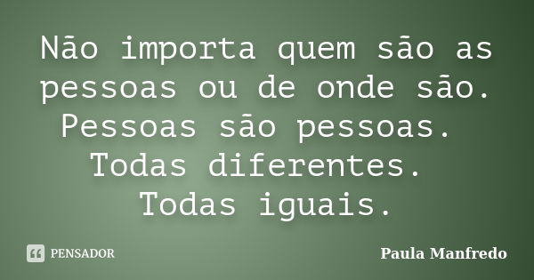 Não importa quem são as pessoas ou de onde são. Pessoas são pessoas. Todas diferentes. Todas iguais.... Frase de Paula Manfredo.