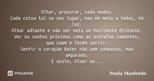 Olhar, procurar, nada mudou. Cada coisa tal no seu lugar, mas em meio a todas, há luz. Olhar adiante e não ver mais um horizonte distante. Ver os sonhos próximo... Frase de PAULA MANFREDO.