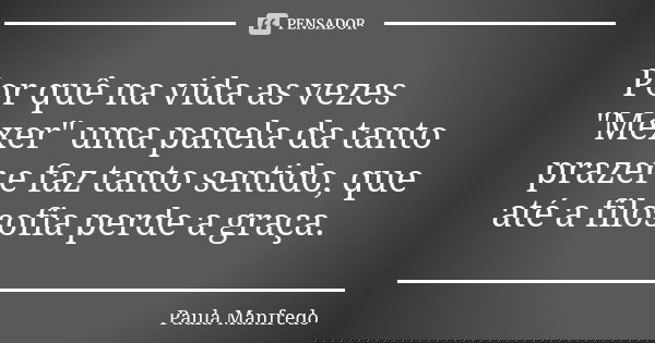 Por quê na vida as vezes "Mexer" uma panela da tanto prazer e faz tanto sentido, que até a filosofia perde a graça.... Frase de Paula Manfredo.