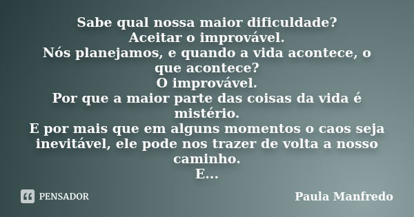 Sabe qual nossa maior dificuldade? Aceitar o improvável. Nós planejamos, e quando a vida acontece, o que acontece? O improvável. Por que a maior parte das coisa... Frase de Paula Manfredo.