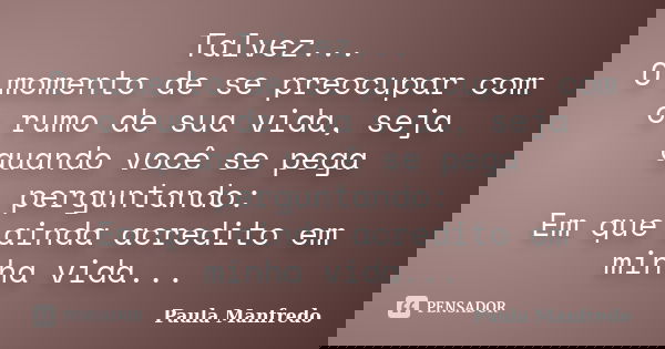 Talvez... O momento de se preocupar com o rumo de sua vida, seja quando você se pega perguntando: Em que ainda acredito em minha vida...... Frase de Paula Manfredo.