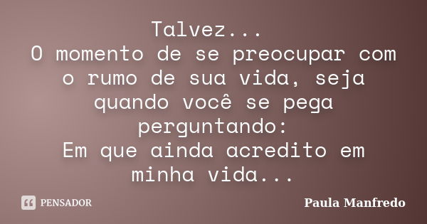 Talvez... O momento de se preocupar com o rumo de sua vida, seja quando você se pega perguntando: Em que ainda acredito em minha vida...... Frase de Paula Manfredo.