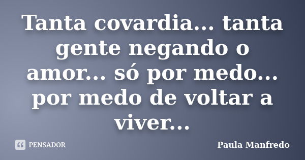 Tanta covardia... tanta gente negando o amor... só por medo... por medo de voltar a viver...... Frase de PAULA MANFREDO.