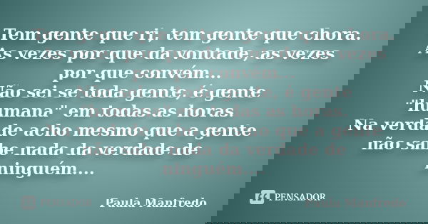Tem gente que ri, tem gente que chora. As vezes por que da vontade, as vezes por que convém... Não sei se toda gente, é gente "humana" em todas as hor... Frase de PAULA MANFREDO.
