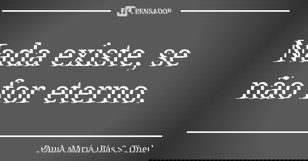 Nada existe, se não for eterno.... Frase de Paula Maria Dias S. Tinel.
