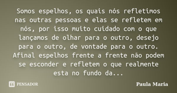 Somos espelhos, os quais nós refletimos nas outras pessoas e elas se refletem em nós, por isso muito cuidado com o que lançamos de olhar para o outro, desejo pa... Frase de Paula Maria.