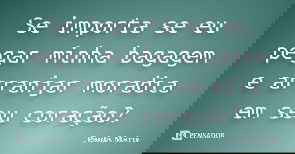 Se importa se eu pegar minha bagagem e arranjar moradia em seu coração?... Frase de Paula Marix..