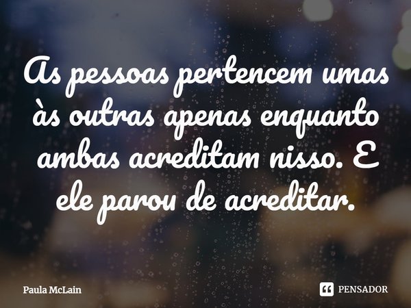 ⁠As pessoas pertencem umas às outras apenas enquanto ambas acreditam nisso. E ele parou de acreditar.... Frase de Paula McLain.