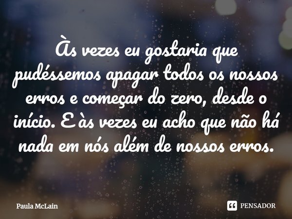 ⁠Às vezes eu gostaria que pudéssemos apagar todos os nossos erros e começar do zero, desde o início. E às vezes eu acho que não há nada em nós além de nossos er... Frase de Paula McLain.