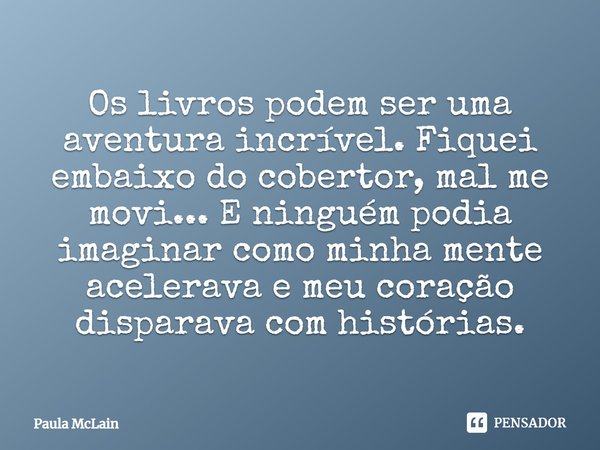 ⁠Os livros podem ser uma aventura incrível. Fiquei embaixo do cobertor, mal me movi... E ninguém podia imaginar como minha mente acelerava e meu coração dispara... Frase de Paula McLain.