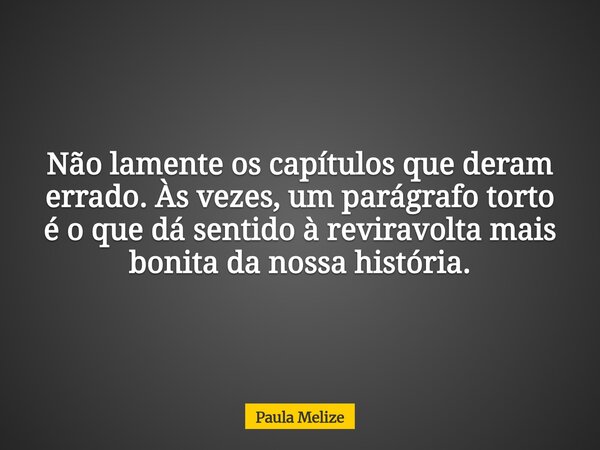 Não lamente os capítulos que deram errado. Às vezes, um parágrafo torto é o que dá sentido à reviravolta mais bonita da nossa história.... Frase de Paula Melize.
