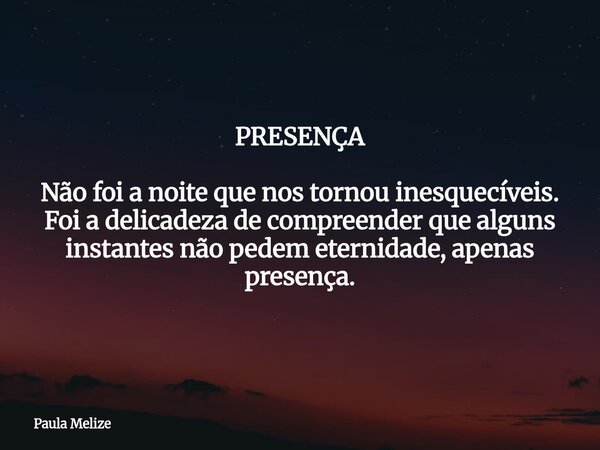 PRESENÇA Não foi a noite que nos tornou inesquecíveis. Foi a delicadeza de compreender que alguns instantes não pedem eternidade, apenas presença.... Frase de Paula Melize.