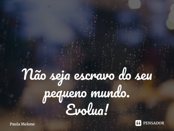 Não seja escravo do seu pequeno mundo. Evolua! ⁠... Frase de Paula Melone.