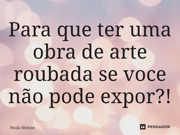 ⁠Para que ter uma obra de arte roubada se você não pode expor?!... Frase de Paula Melone.